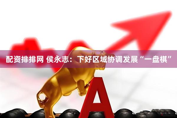 配资排排网 侯永志：下好区域协调发展“一盘棋”