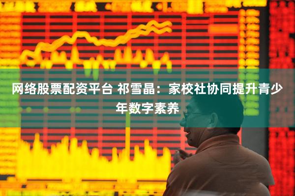 网络股票配资平台 祁雪晶：家校社协同提升青少年数字素养