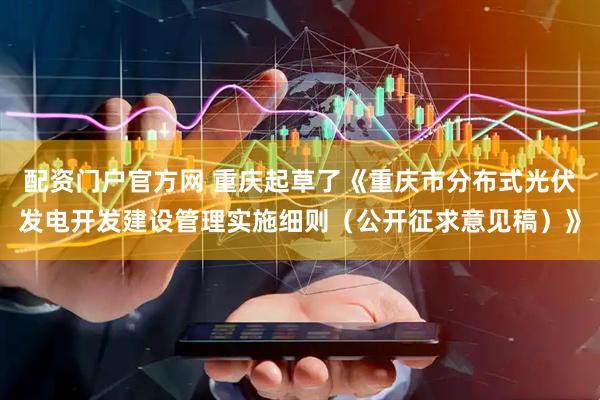 配资门户官方网 重庆起草了《重庆市分布式光伏发电开发建设管理实施细则（公开征求意见稿）》