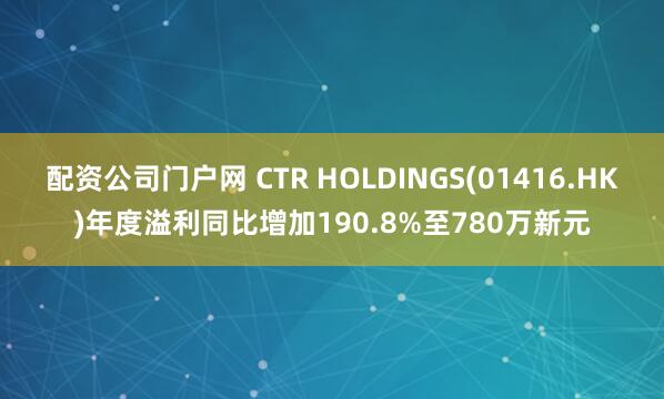 配资公司门户网 CTR HOLDINGS(01416.HK)年度溢利同比增加190.8%至780万新元