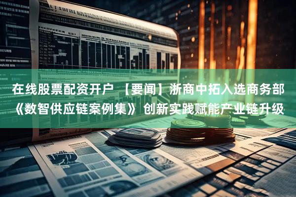 在线股票配资开户 【要闻】浙商中拓入选商务部《数智供应链案例集》 创新实践赋能产业链升级