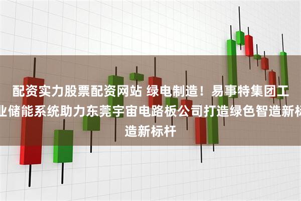 配资实力股票配资网站 绿电制造！易事特集团工商业储能系统助力东莞宇宙电路板公司打造绿色智造新标杆