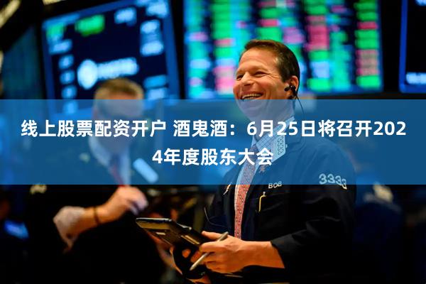线上股票配资开户 酒鬼酒：6月25日将召开2024年度股东大会