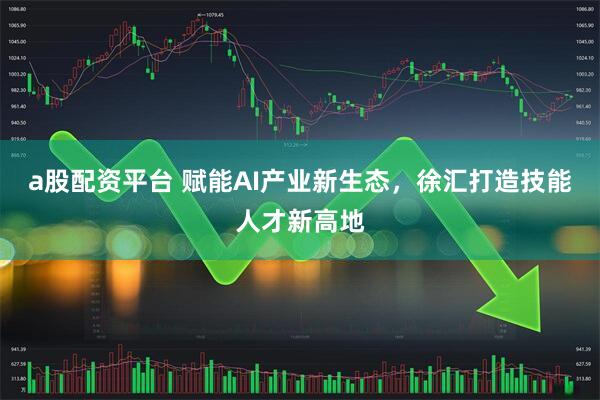 a股配资平台 赋能AI产业新生态，徐汇打造技能人才新高地