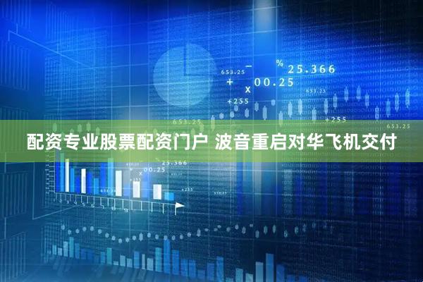 配资专业股票配资门户 波音重启对华飞机交付