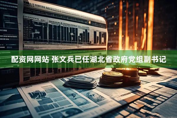 配资网网站 张文兵已任湖北省政府党组副书记