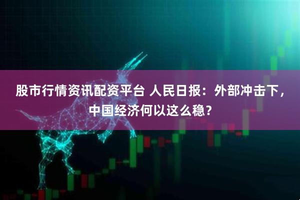 股市行情资讯配资平台 人民日报：外部冲击下，中国经济何以这么稳？