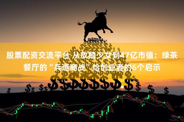 股票配资交流平台 从放鹅少女到47亿市值：绿茶餐厅的“兵道商战”给创业者的6个启示