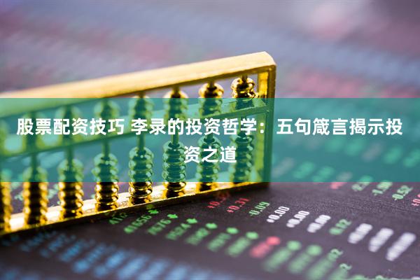 股票配资技巧 李录的投资哲学：五句箴言揭示投资之道