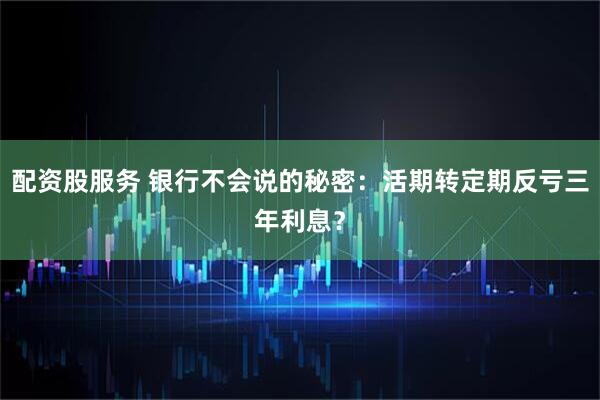 配资股服务 银行不会说的秘密：活期转定期反亏三年利息？