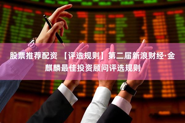 股票推荐配资 【评选规则】第二届新浪财经·金麒麟最佳投资顾问评选规则