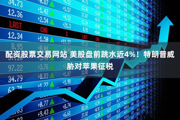 配资股票交易网站 美股盘前跳水近4%！特朗普威胁对苹果征税