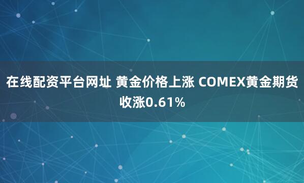 在线配资平台网址 黄金价格上涨 COMEX黄金期货收涨0.61%
