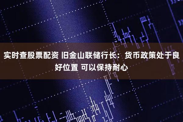 实时查股票配资 旧金山联储行长：货币政策处于良好位置 可以保持耐心