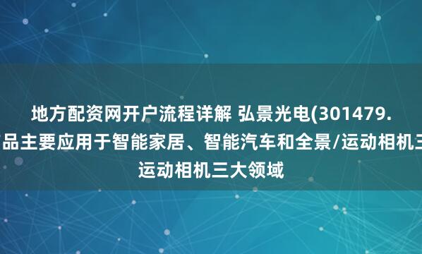 地方配资网开户流程详解 弘景光电(301479.SZ)：产品主要应用于智能家居、智能汽车和全景/运动相机三大领域