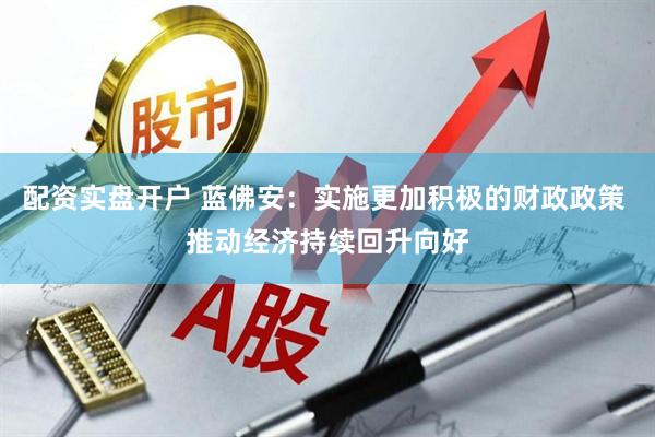 配资实盘开户 蓝佛安：实施更加积极的财政政策 推动经济持续回升向好