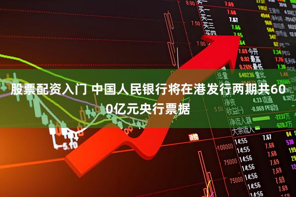 股票配资入门 中国人民银行将在港发行两期共600亿元央行票据
