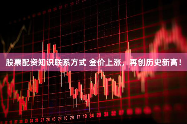 股票配资知识联系方式 金价上涨，再创历史新高！