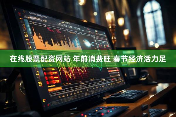 在线股票配资网站 年前消费旺 春节经济活力足