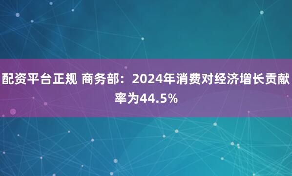 配资平台正规 商务部：2024年消费对经济增长贡献率为44.5%