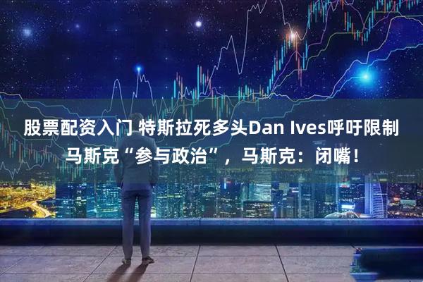 股票配资入门 特斯拉死多头Dan Ives呼吁限制马斯克“参与政治”，马斯克：闭嘴！