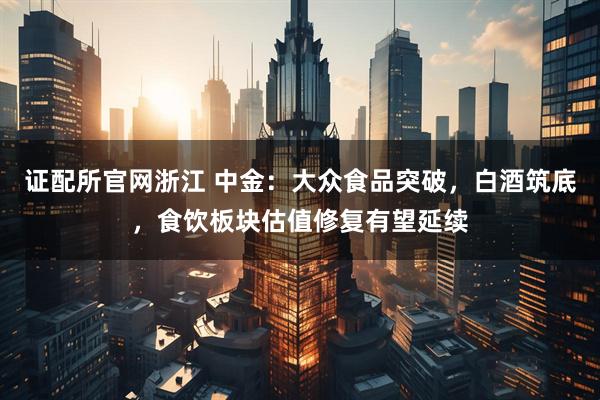 证配所官网浙江 中金：大众食品突破，白酒筑底，食饮板块估值修复有望延续