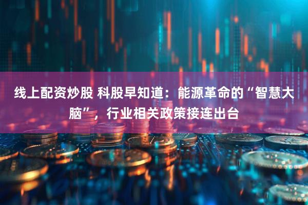 线上配资炒股 科股早知道：能源革命的“智慧大脑”，行业相关政策接连出台