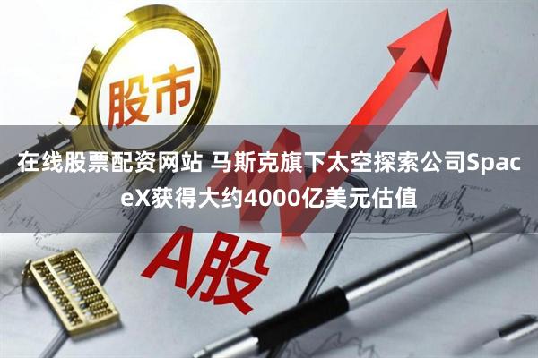 在线股票配资网站 马斯克旗下太空探索公司SpaceX获得大约4000亿美元估值