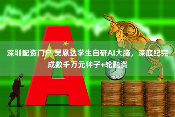 深圳配资门户 吴恩达学生自研AI大脑，深庭纪完成数千万元种子+轮融资