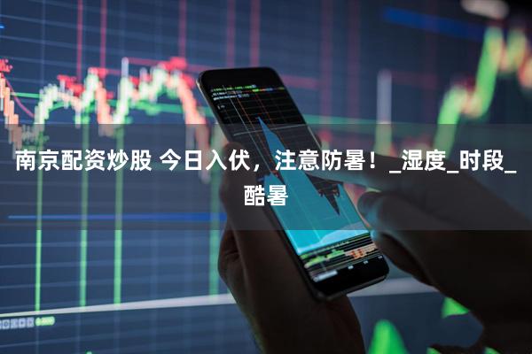 南京配资炒股 今日入伏，注意防暑！_湿度_时段_酷暑