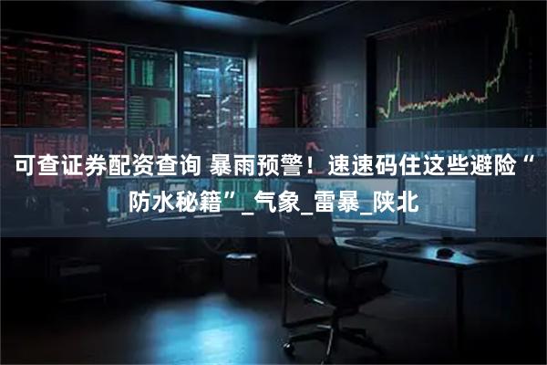 可查证券配资查询 暴雨预警！速速码住这些避险“防水秘籍”_气象_雷暴_陕北