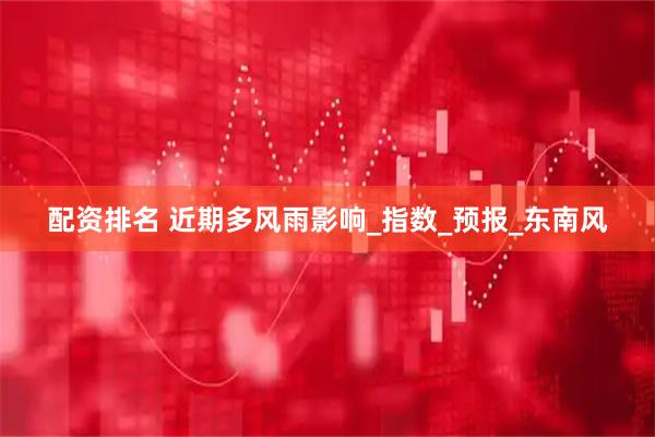 配资排名 近期多风雨影响_指数_预报_东南风