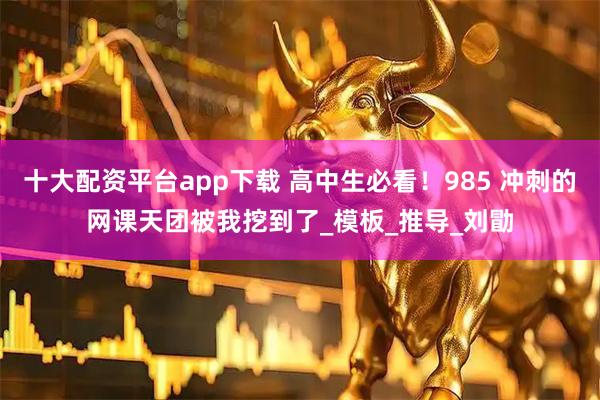 十大配资平台app下载 高中生必看！985 冲刺的网课天团被我挖到了_模板_推导_刘勖