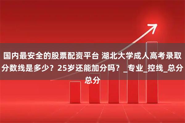 国内最安全的股票配资平台 湖北大学成人高考录取分数线是多少？25岁还能加分吗？_专业_控线_总分