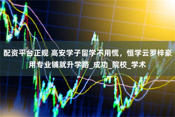 配资平台正规 高安学子留学不用慌，恒学云罗梓豪用专业铺就升学路_成功_院校_学术
