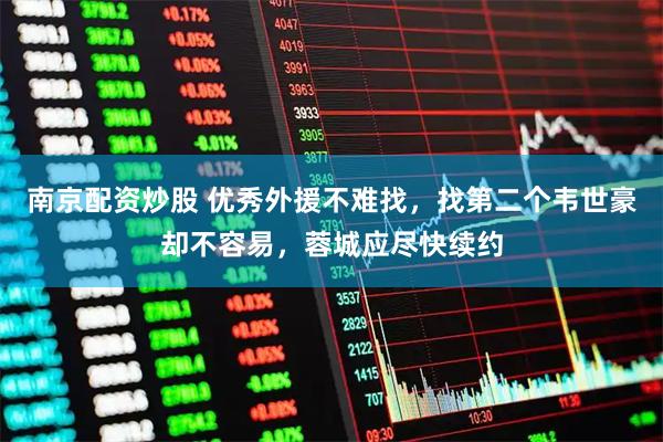 南京配资炒股 优秀外援不难找，找第二个韦世豪却不容易，蓉城应尽快续约