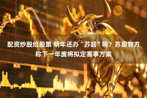 配资炒股给股票 明年还办“苏超”吗？苏超官方称下一年度将拟定赛事方案