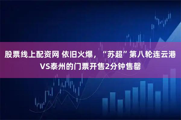 股票线上配资网 依旧火爆，“苏超”第八轮连云港VS泰州的门票开售2分钟售罄