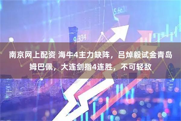 南京网上配资 海牛4主力缺阵，吕焯毅试金青岛姆巴佩，大连剑指4连胜，不可轻敌