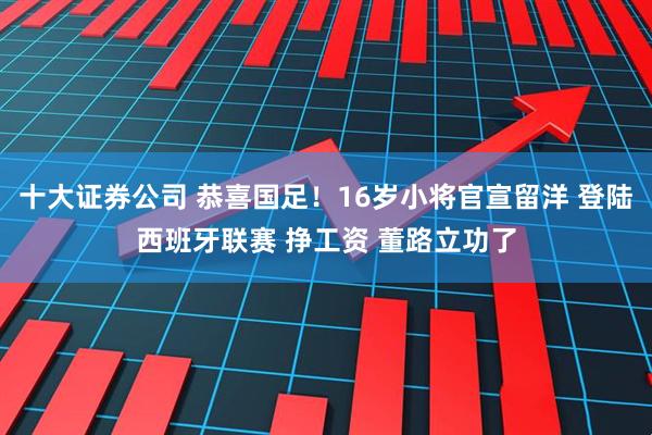 十大证券公司 恭喜国足！16岁小将官宣留洋 登陆西班牙联赛 挣工资 董路立功了