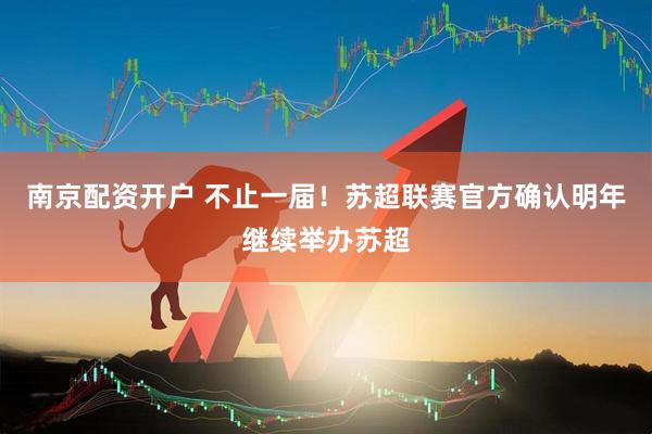 南京配资开户 不止一届！苏超联赛官方确认明年继续举办苏超