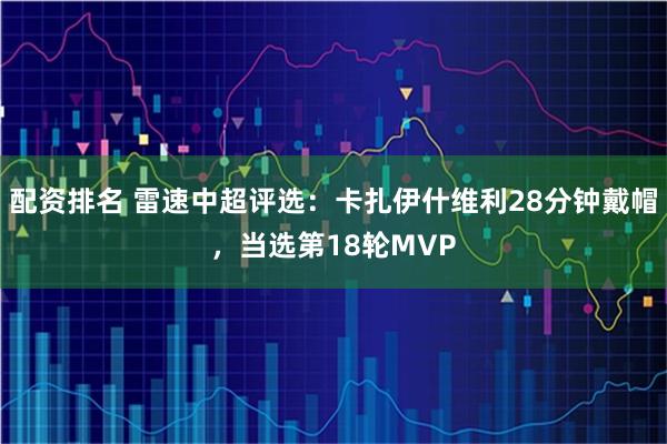 配资排名 雷速中超评选：卡扎伊什维利28分钟戴帽，当选第18轮MVP