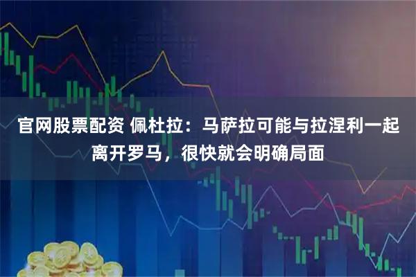 官网股票配资 佩杜拉：马萨拉可能与拉涅利一起离开罗马，很快就会明确局面