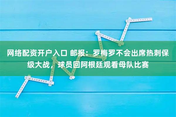 网络配资开户入口 邮报：罗梅罗不会出席热刺保级大战，球员回阿根廷观看母队比赛