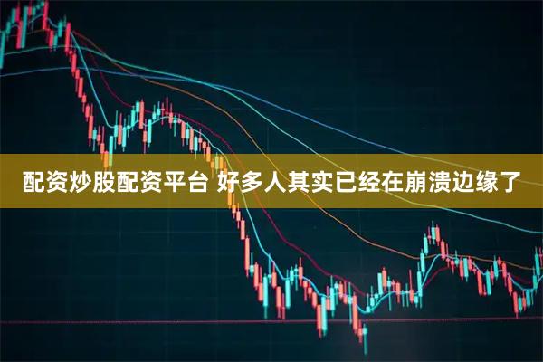 配资炒股配资平台 好多人其实已经在崩溃边缘了