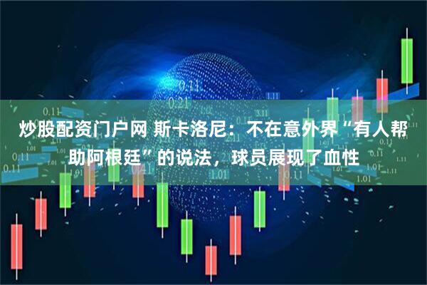 炒股配资门户网 斯卡洛尼：不在意外界“有人帮助阿根廷”的说法，球员展现了血性