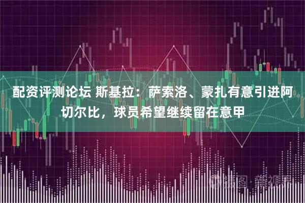 配资评测论坛 斯基拉：萨索洛、蒙扎有意引进阿切尔比，球员希望继续留在意甲