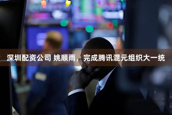 深圳配资公司 姚顺雨，完成腾讯混元组织大一统