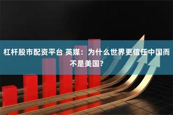 杠杆股市配资平台 英媒：为什么世界更信任中国而不是美国？