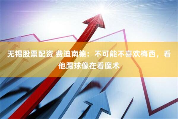 无锡股票配资 费迪南德：不可能不喜欢梅西，看他踢球像在看魔术